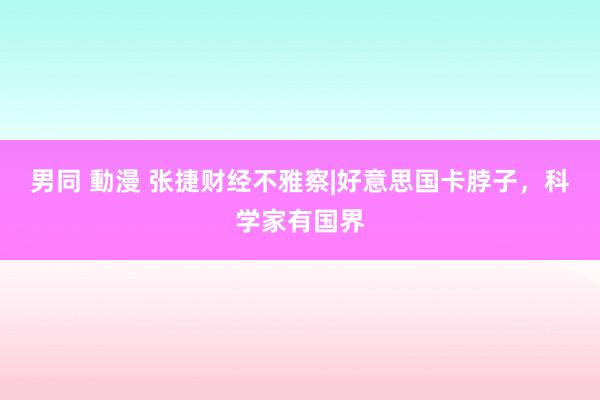 男同 動漫 张捷财经不雅察|好意思国卡脖子，科学家有国界