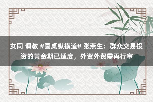 女同 调教 #圆桌纵横道# 张燕生：群众交易投资的黄金期已适度，外资外贸需再行审