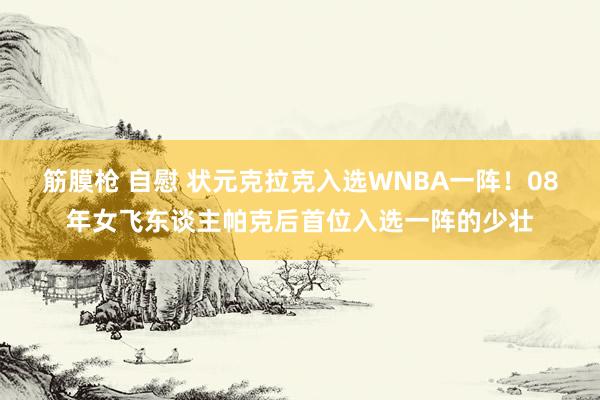 筋膜枪 自慰 状元克拉克入选WNBA一阵！08年女飞东谈主帕克后首位入选一阵的少壮