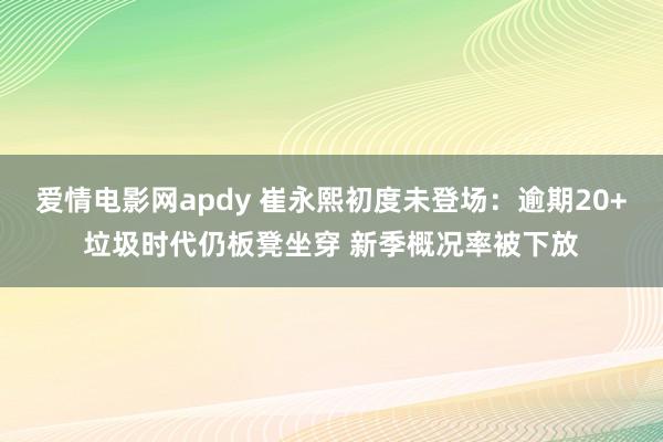 爱情电影网apdy 崔永熙初度未登场：逾期20+垃圾时代仍板凳坐穿 新季概况率被下放