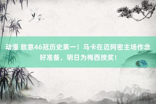动漫 致意46冠历史第一！马卡在迈阿密主场作念好准备，明日为梅西授奖！