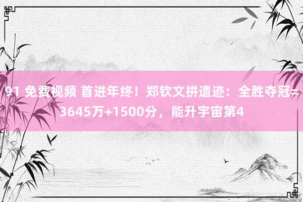 91 免费视频 首进年终！郑钦文拼遗迹：全胜夺冠=3645万+1500分，能升宇宙第4