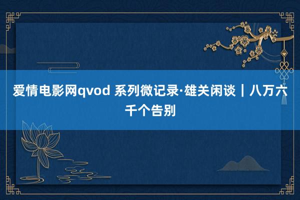 爱情电影网qvod 系列微记录·雄关闲谈｜八万六千个告别