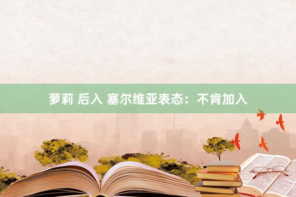 萝莉 后入 塞尔维亚表态：不肯加入