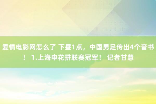 爱情电影网怎么了 下昼1点，中国男足传出4个音书！ 1.上海申花拼联赛冠军！ 记者甘慧
