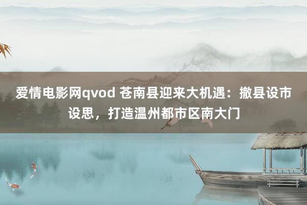 爱情电影网qvod 苍南县迎来大机遇：撤县设市设思，打造温州都市区南大门