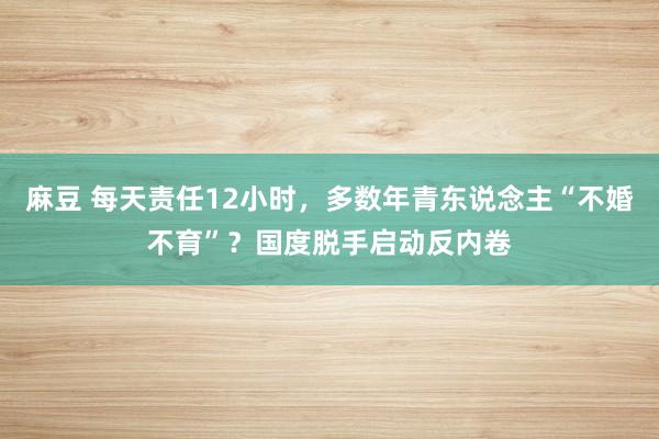 麻豆 每天责任12小时，多数年青东说念主“不婚不育”？国度脱手启动反内卷