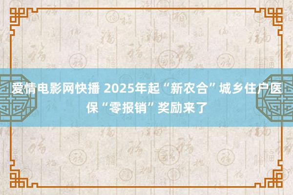 爱情电影网快播 2025年起“新农合”城乡住户医保“零报销”奖励来了