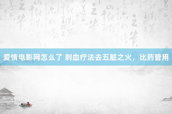 爱情电影网怎么了 刺血疗法去五脏之火，比药管用