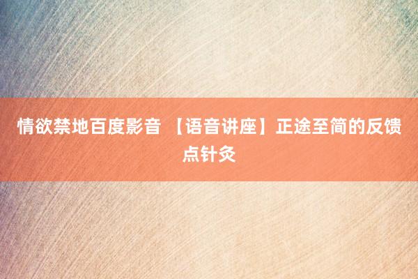 情欲禁地百度影音 【语音讲座】正途至简的反馈点针灸
