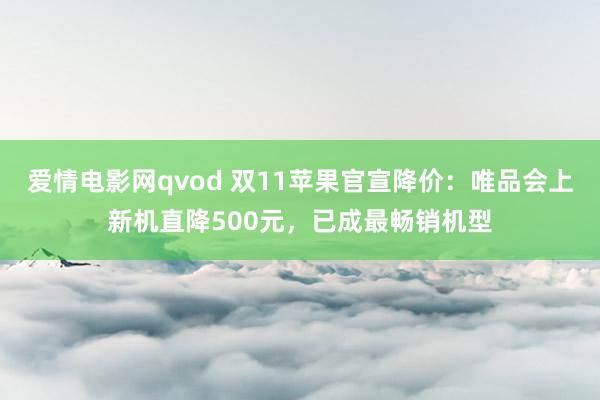 爱情电影网qvod 双11苹果官宣降价：唯品会上新机直降500元，已成最畅销机型