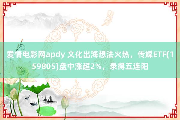 爱情电影网apdy 文化出海想法火热，传媒ETF(159805)盘中涨超2%，录得五连阳