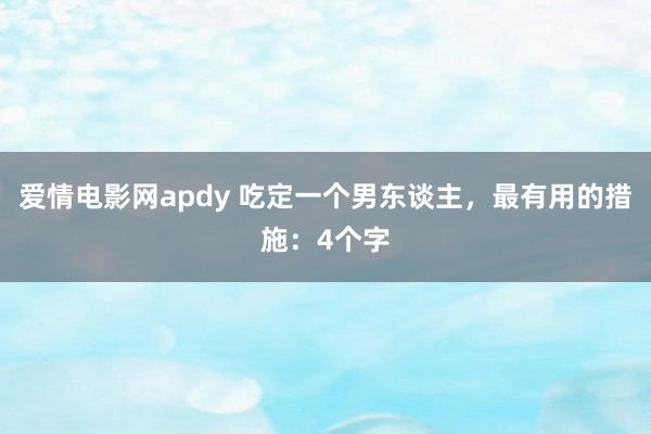 爱情电影网apdy 吃定一个男东谈主，最有用的措施：4个字