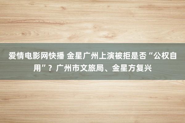 爱情电影网快播 金星广州上演被拒是否“公权自用”？广州市文旅局、金星方复兴