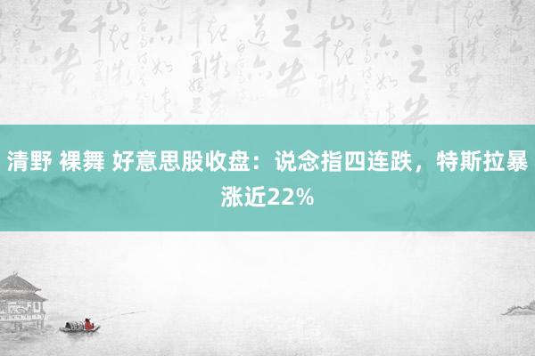 清野 裸舞 好意思股收盘：说念指四连跌，特斯拉暴涨近22%