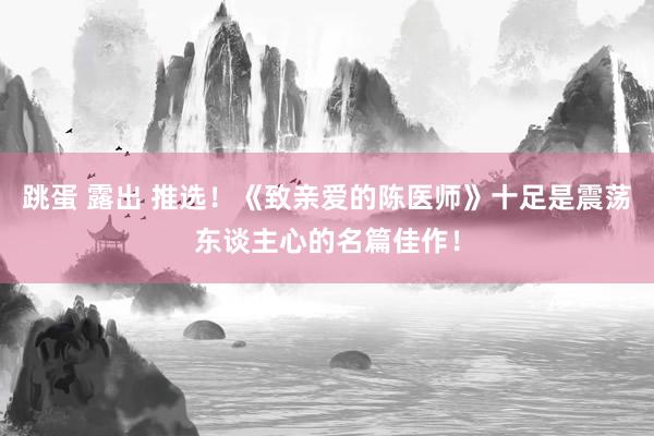 跳蛋 露出 推选！《致亲爱的陈医师》十足是震荡东谈主心的名篇佳作！