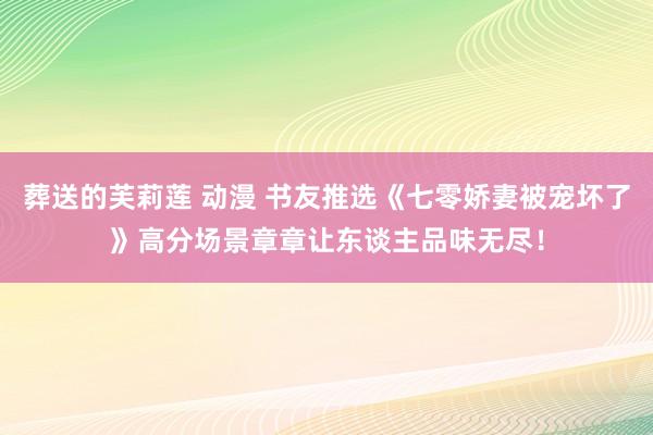 葬送的芙莉莲 动漫 书友推选《七零娇妻被宠坏了》高分场景章章让东谈主品味无尽！
