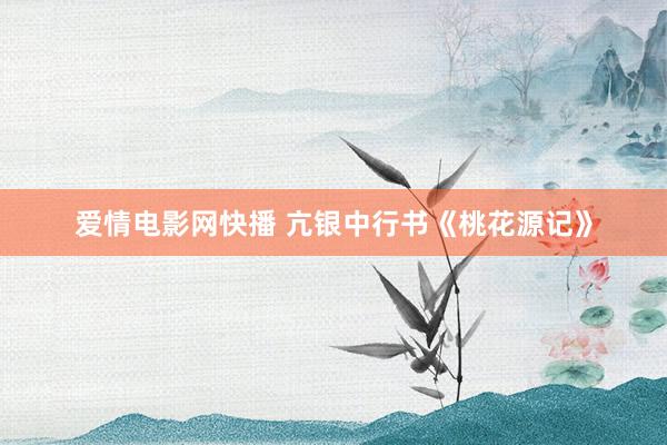 爱情电影网快播 亢银中行书《桃花源记》