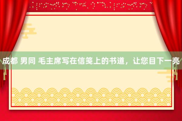 成都 男同 毛主席写在信笺上的书道，让您目下一亮