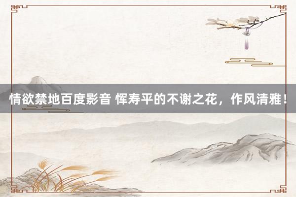 情欲禁地百度影音 恽寿平的不谢之花，作风清雅！