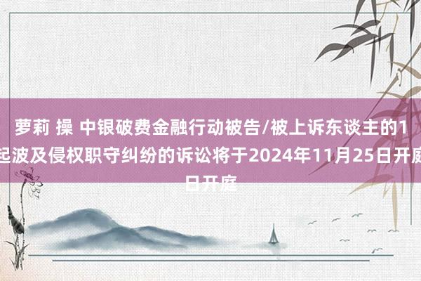 萝莉 操 中银破费金融行动被告/被上诉东谈主的1起波及侵权职守纠纷的诉讼将于2024年11月25日开庭