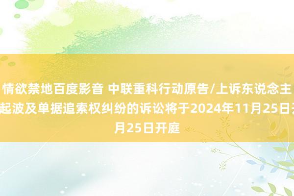 情欲禁地百度影音 中联重科行动原告/上诉东说念主的1起波及单据追索权纠纷的诉讼将于2024年11月25日开庭