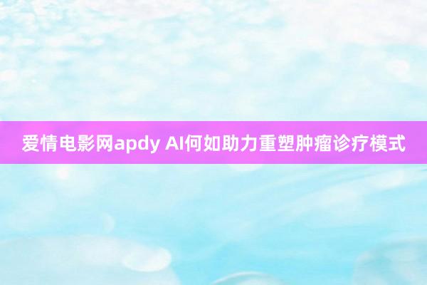 爱情电影网apdy AI何如助力重塑肿瘤诊疗模式