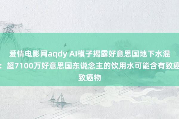 爱情电影网aqdy AI模子揭露好意思国地下水混浊：超7100万好意思国东说念主的饮用水可能含有致癌物