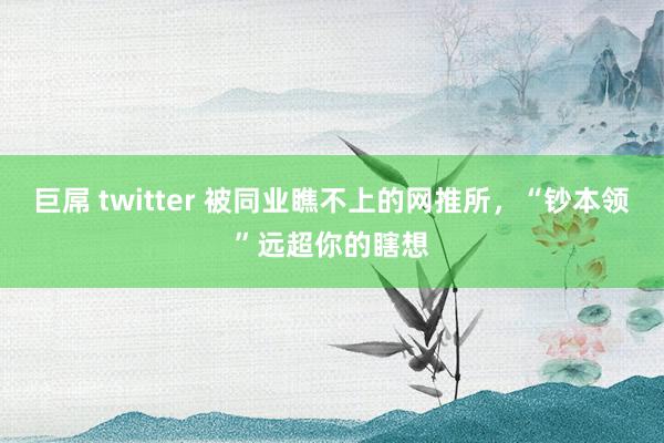 巨屌 twitter 被同业瞧不上的网推所，“钞本领”远超你的瞎想