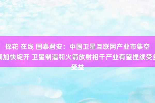 探花 在线 国泰君安：中国卫星互联网产业市集空间加快绽开 卫星制造和火箭放射相干产业有望捏续受益