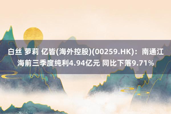 白丝 萝莉 亿皆(海外控股)(00259.HK)：南通江海前三季度纯利4.94亿元 同比下落9.71%