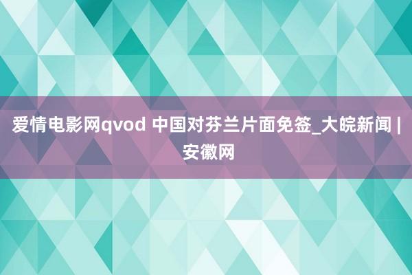 爱情电影网qvod 中国对芬兰片面免签_大皖新闻 | 安徽网
