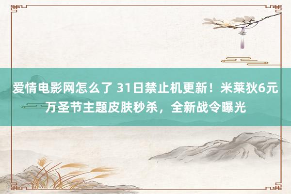 爱情电影网怎么了 31日禁止机更新！米莱狄6元万圣节主题皮肤秒杀，全新战令曝光
