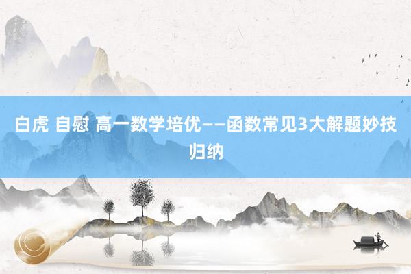 白虎 自慰 高一数学培优——函数常见3大解题妙技归纳