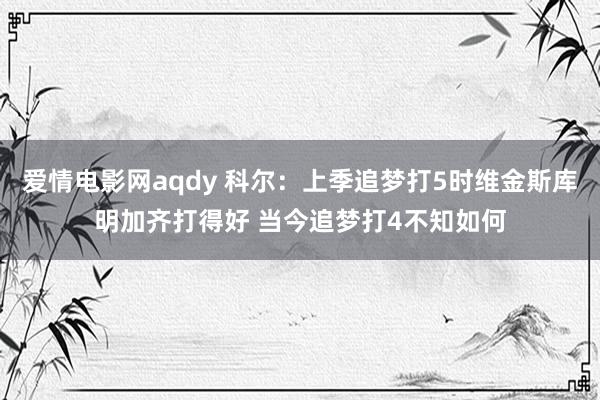 爱情电影网aqdy 科尔：上季追梦打5时维金斯库明加齐打得好 当今追梦打4不知如何