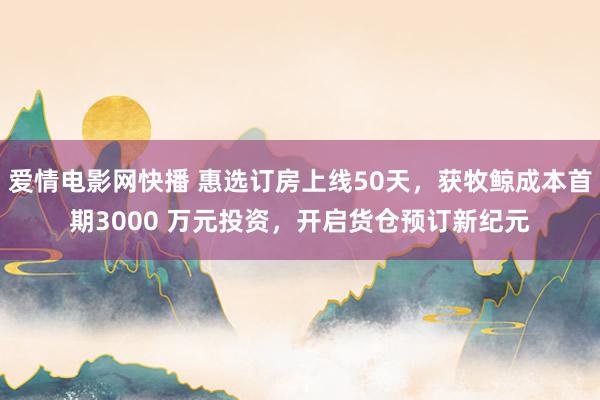 爱情电影网快播 惠选订房上线50天，获牧鲸成本首期3000 万元投资，开启货仓预订新纪元