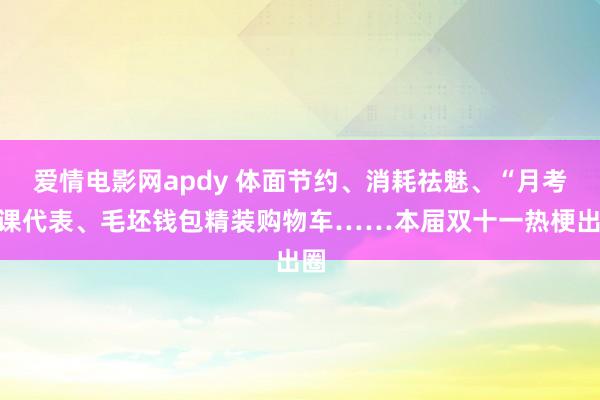 爱情电影网apdy 体面节约、消耗祛魅、“月考”课代表、毛坯钱包精装购物车……本届双十一热梗出圈