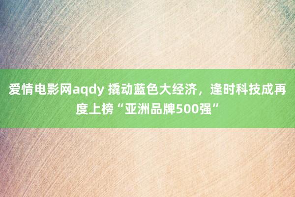 爱情电影网aqdy 撬动蓝色大经济，逢时科技成再度上榜“亚洲品牌500强”