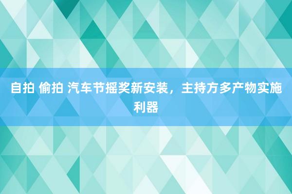 自拍 偷拍 汽车节摇奖新安装，主持方多产物实施利器