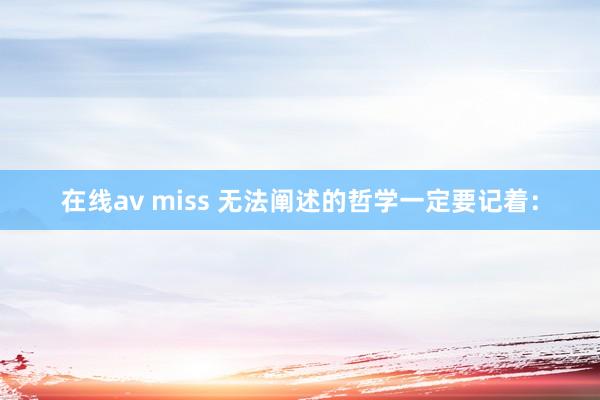 在线av miss 无法阐述的哲学一定要记着: