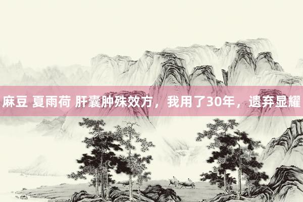 麻豆 夏雨荷 肝囊肿殊效方,我用了30年,遗弃显耀