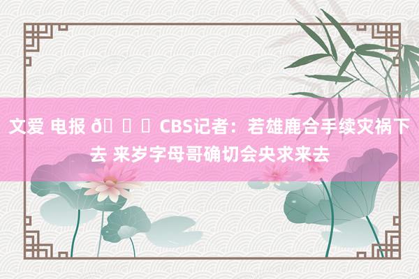 文爱 电报 👀CBS记者：若雄鹿合手续灾祸下去 来岁字母哥确切会央求来去