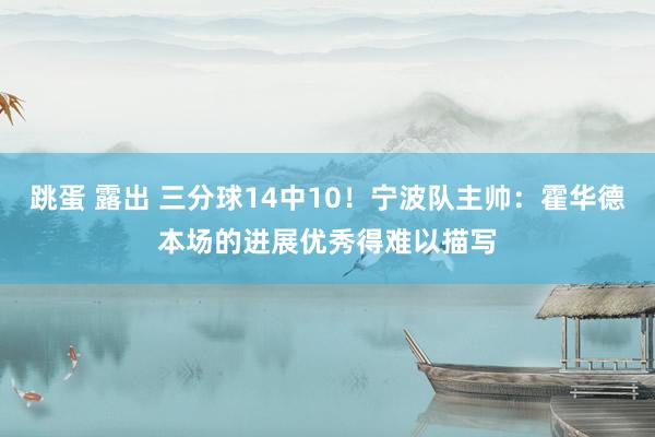 跳蛋 露出 三分球14中10！宁波队主帅：霍华德本场的进展优秀得难以描写