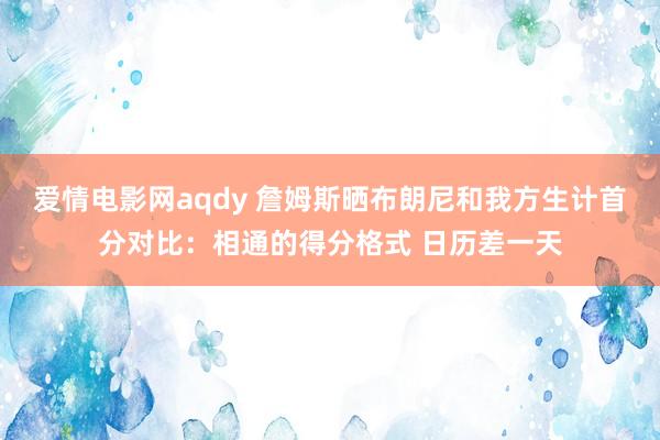 爱情电影网aqdy 詹姆斯晒布朗尼和我方生计首分对比：相通的得分格式 日历差一天