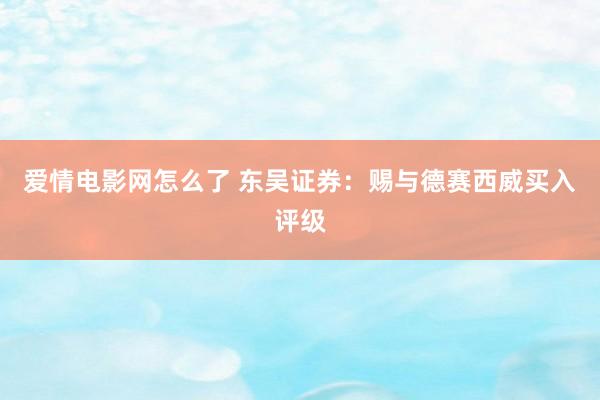 爱情电影网怎么了 东吴证券：赐与德赛西威买入评级