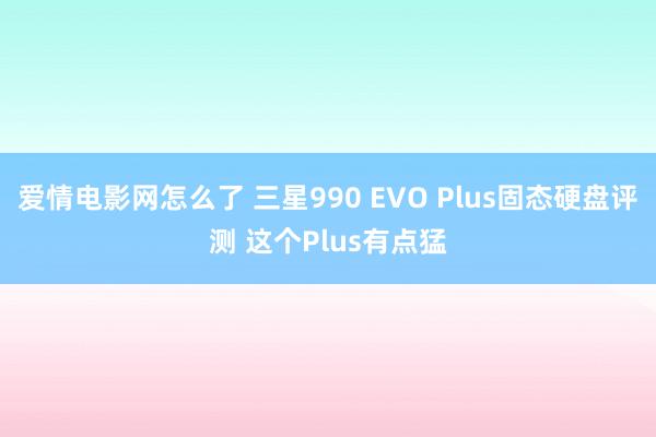 爱情电影网怎么了 三星990 EVO Plus固态硬盘评测 这个Plus有点猛