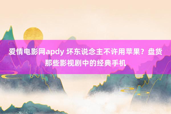 爱情电影网apdy 坏东说念主不许用苹果？盘货那些影视剧中的经典手机