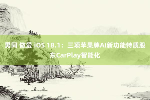男同 做爱 iOS 18.1：三项苹果牌AI新功能特质股东CarPlay智能化