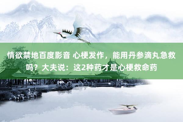 情欲禁地百度影音 心梗发作，能用丹参滴丸急救吗？大夫说：这2种药才是心梗救命药