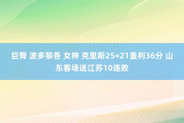 巨臀 波多黎各 女神 克里斯25+21盖利36分 山东客场送江苏10连败